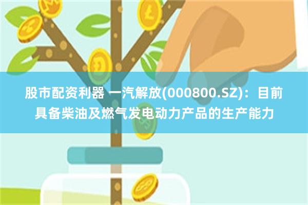 股市配资利器 一汽解放(000800.SZ)：目前具备柴油及燃气发电动力产品的生产能力