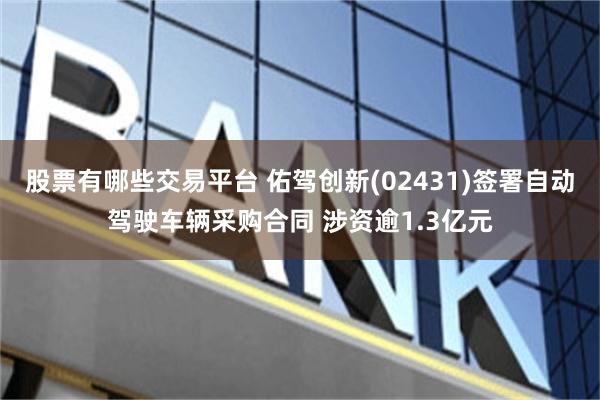 股票有哪些交易平台 佑驾创新(02431)签署自动驾驶车辆采购合同 涉资逾1.3亿元