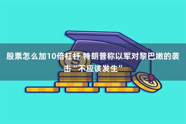 股票怎么加10倍杠杆 特朗普称以军对黎巴嫩的袭击“不应该发生”
