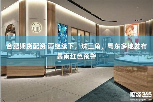 合肥期货配资 雨继续下，珠三角、粤东多地发布暴雨红色预警