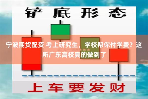 宁波期货配资 考上研究生，学校帮你付学费？这所广东高校真的做到了