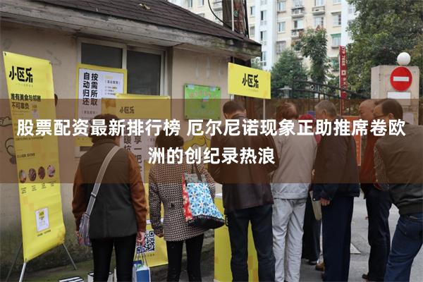股票配资最新排行榜 厄尔尼诺现象正助推席卷欧洲的创纪录热浪