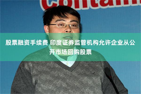 股票融资手续费 印度证券监管机构允许企业从公开市场回购股票