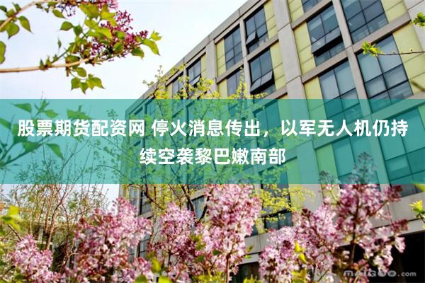 股票期货配资网 停火消息传出，以军无人机仍持续空袭黎巴嫩南部