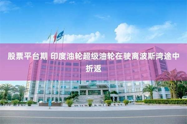 股票平台期 印度油轮超级油轮在驶离波斯湾途中折返