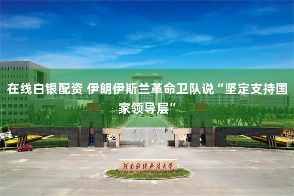 在线白银配资 伊朗伊斯兰革命卫队说“坚定支持国家领导层”