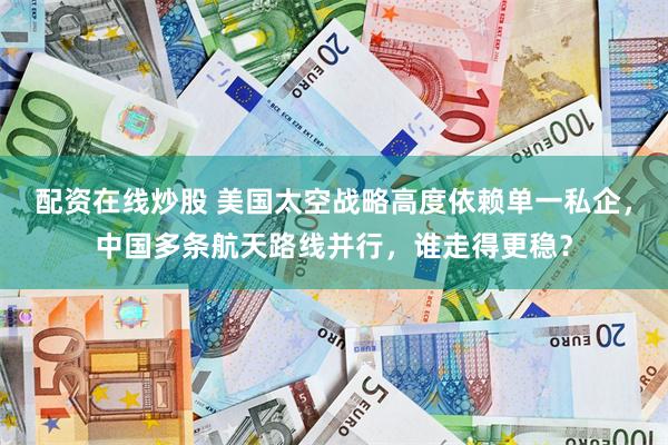 配资在线炒股 美国太空战略高度依赖单一私企，中国多条航天路线并行，谁走得更稳？