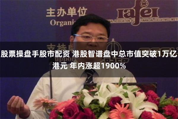 股票操盘手股市配资 港股智谱盘中总市值突破1万亿港元 年内涨超1900%