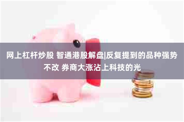 网上杠杆炒股 智通港股解盘|反复提到的品种强势不改 券商大涨沾上科技的光