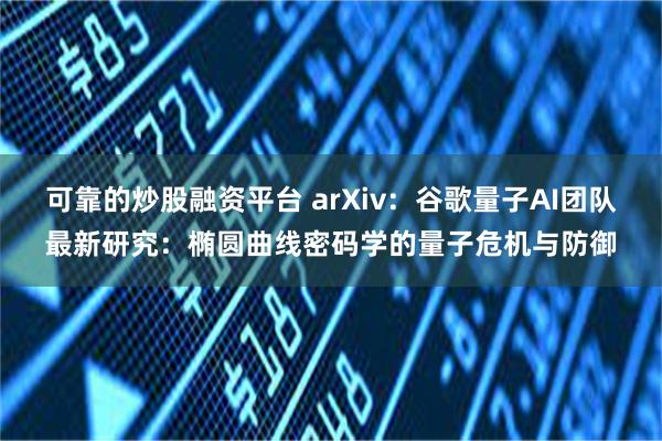 可靠的炒股融资平台 arXiv：谷歌量子AI团队最新研究：椭圆曲线密码学的量子危机与防御