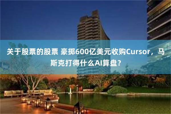 关于股票的股票 豪掷600亿美元收购Cursor，马斯克打得什么AI算盘？