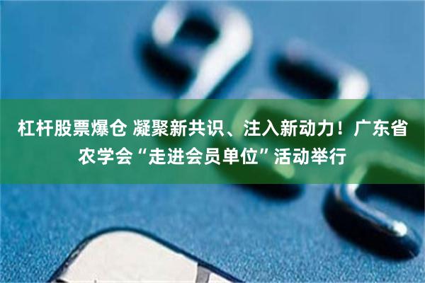 杠杆股票爆仓 凝聚新共识、注入新动力！广东省农学会“走进会员单位”活动举行