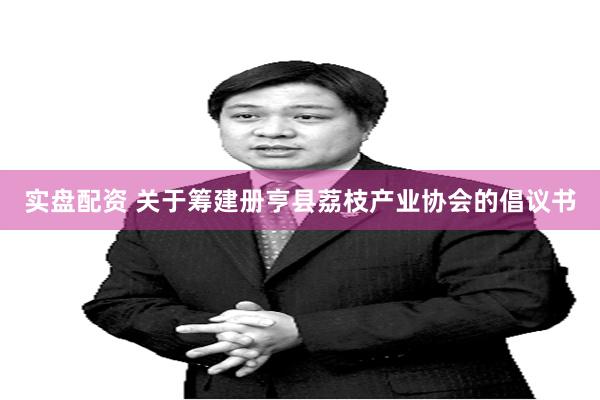 实盘配资 关于筹建册亨县荔枝产业协会的倡议书