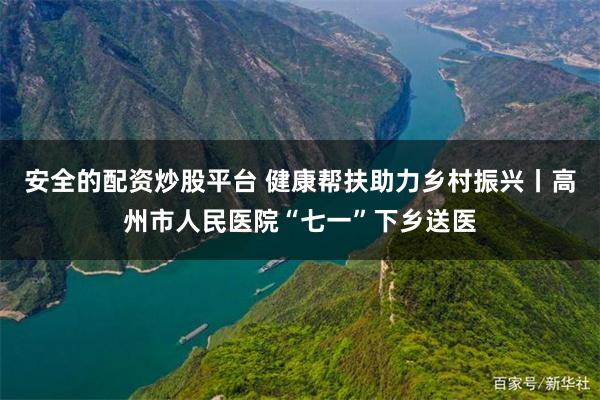 安全的配资炒股平台 健康帮扶助力乡村振兴丨高州市人民医院“七一”下乡送医