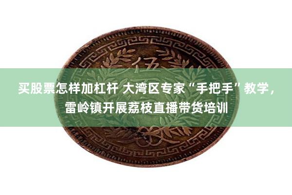 买股票怎样加杠杆 大湾区专家“手把手”教学，雷岭镇开展荔枝直播带货培训