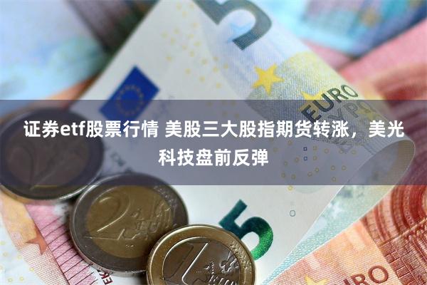 证券etf股票行情 美股三大股指期货转涨，美光科技盘前反弹