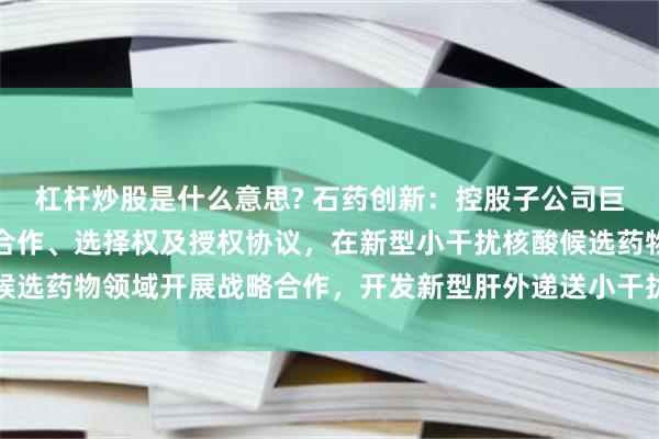 杠杆炒股是什么意思? 石药创新：控股子公司巨石生物与阿斯利康签署合作、选择权及授权协议，在新型小干扰核酸候选药物领域开展战略合作，开发新型肝外递送小干扰分子核酸候选药物