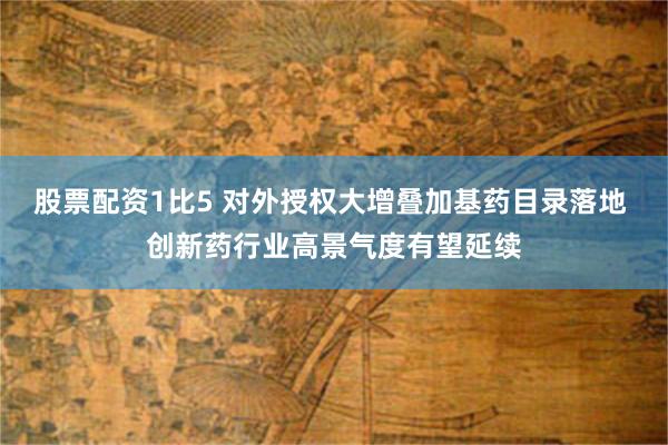 股票配资1比5 对外授权大增叠加基药目录落地 创新药行业高景气度有望延续