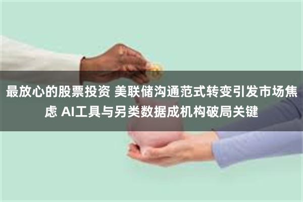 最放心的股票投资 美联储沟通范式转变引发市场焦虑 AI工具与另类数据成机构破局关键