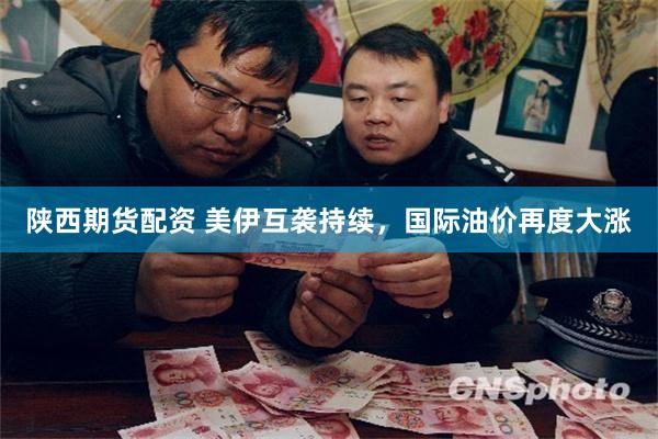 陕西期货配资 美伊互袭持续,国际油价再度大涨