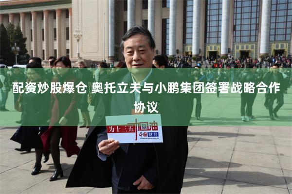 配资炒股爆仓 奥托立夫与小鹏集团签署战略合作协议