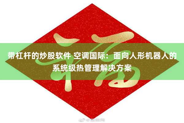 带杠杆的炒股软件 空调国际:面向人形机器人的系统级热管理解决方案