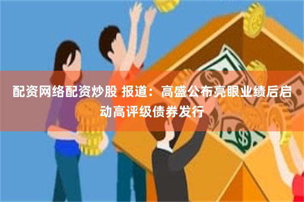 配资网络配资炒股 报道：高盛公布亮眼业绩后启动高评级债券发行