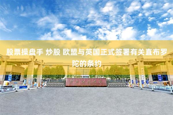股票操盘手 炒股 欧盟与英国正式签署有关直布罗陀的条约