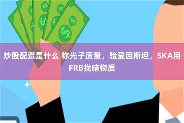 炒股配资是什么 称光子质量，验爱因斯坦，SKA用FRB找暗物质