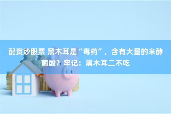 配资炒股票 黑木耳是“毒药”，含有大量的米酵菌酸？牢记：黑木耳二不吃