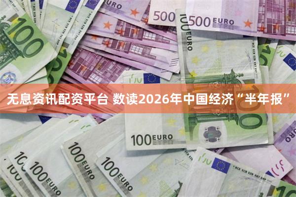 无息资讯配资平台 数读2026年中国经济“半年报”