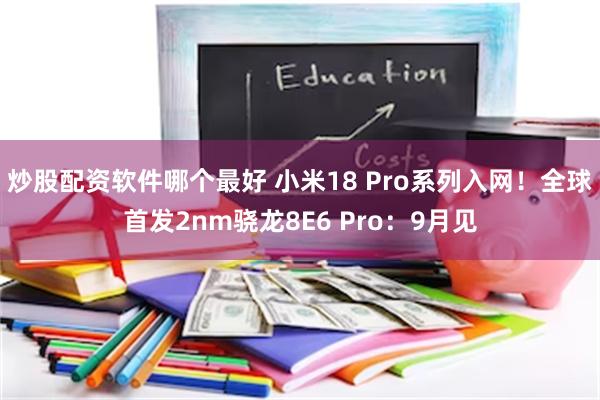 炒股配资软件哪个最好 小米18 Pro系列入网！全球首发2nm骁龙8E6 Pro：9月见