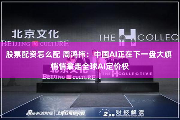 股票配资怎么配 周鸿祎:中国AI正在下一盘大旗 悄悄拿走全球AI定价权