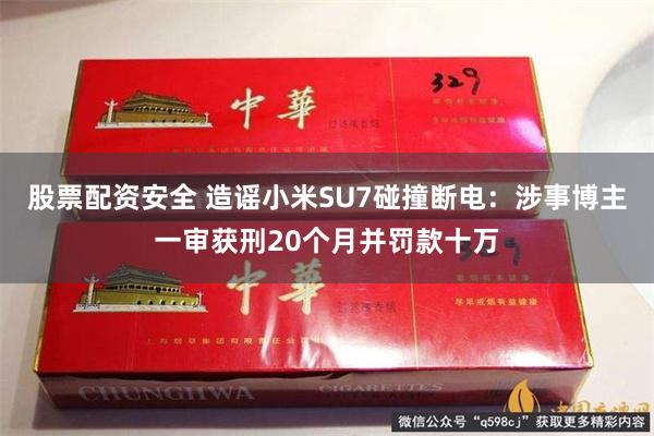 股票配资安全 造谣小米SU7碰撞断电：涉事博主一审获刑20个月并罚款十万
