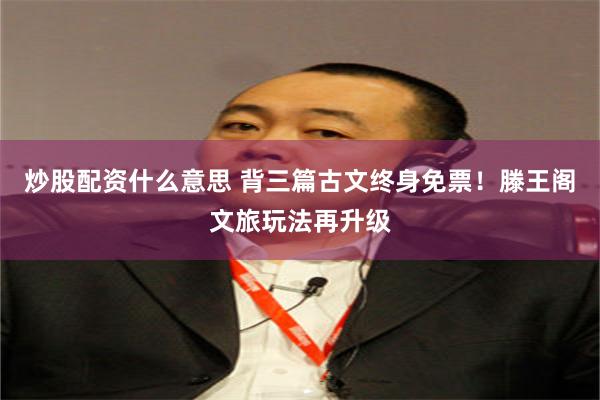 炒股配资什么意思 背三篇古文终身免票！滕王阁文旅玩法再升级