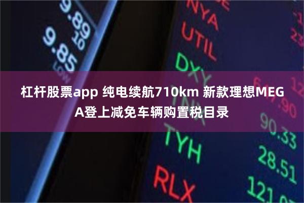 杠杆股票app 纯电续航710km 新款理想MEGA登上减免车辆购置税目录
