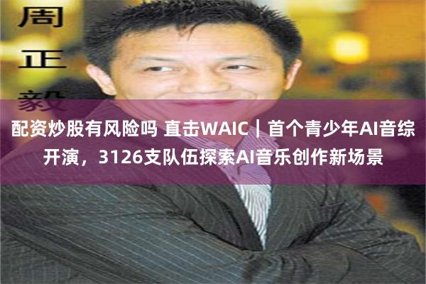 配资炒股有风险吗 直击WAIC｜首个青少年AI音综开演，3126支队伍探索AI音乐创作新场景