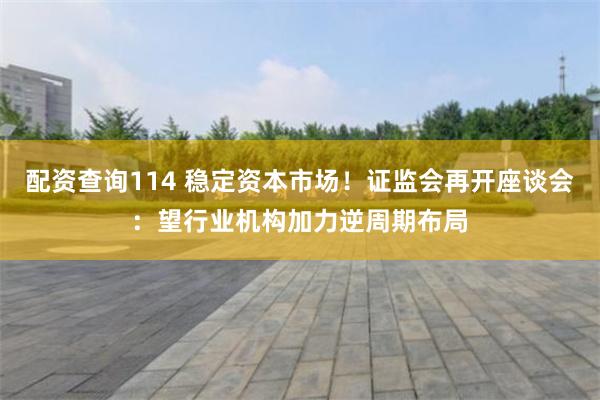 配资查询114 稳定资本市场!证监会再开座谈会:望行业机构加力逆周期布局