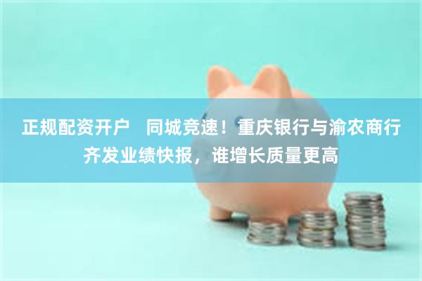 正规配资开户   同城竞速！重庆银行与渝农商行齐发业绩快报，谁增长质量更高