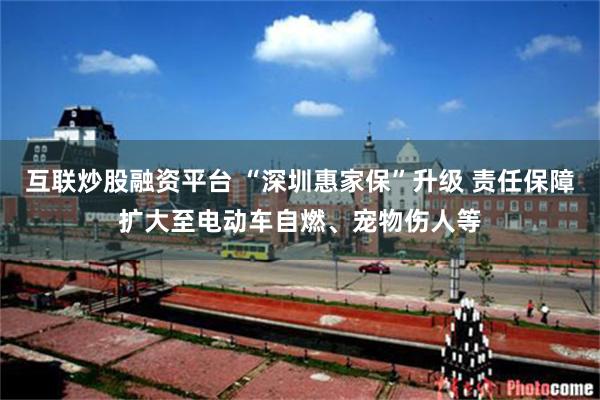 互联炒股融资平台 “深圳惠家保”升级 责任保障扩大至电动车自燃、宠物伤人等
