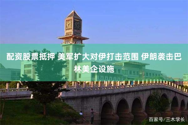 配资股票抵押 美军扩大对伊打击范围 伊朗袭击巴林美企设施