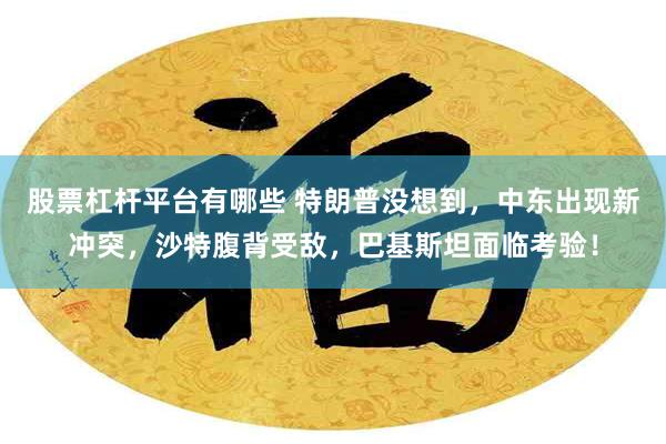 股票杠杆平台有哪些 特朗普没想到,中东出现新冲突,沙特腹背受敌,巴基斯坦面临考验!