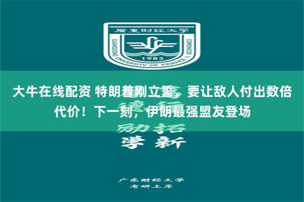 大牛在线配资 特朗普刚立誓，要让敌人付出数倍代价！下一刻，伊朗最强盟友登场