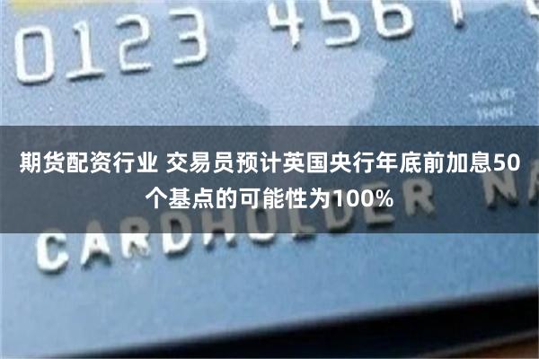 期货配资行业 交易员预计英国央行年底前加息50个基点的可能性为100%