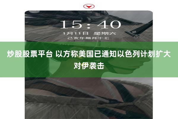 炒股股票平台 以方称美国已通知以色列计划扩大对伊袭击