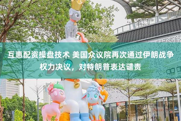 互惠配资操盘技术 美国众议院再次通过伊朗战争权力决议，对特朗普表达谴责
