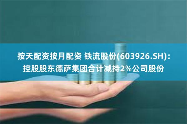 按天配资按月配资 铁流股份(603926.SH)：控股股东德萨集团合计减持2%公司股份