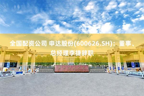 全国配资公司 申达股份(600626.SH)：董事、总经理李捷辞职