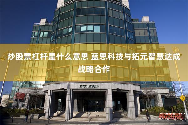 炒股票杠杆是什么意思 蓝思科技与拓元智慧达成战略合作