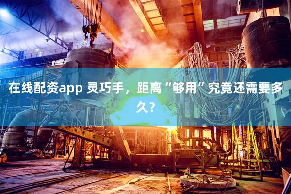 在线配资app 灵巧手，距离“够用”究竟还需要多久？